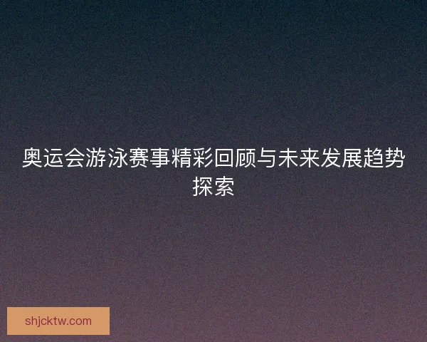 奥运会游泳赛事精彩回顾与未来发展趋势探索