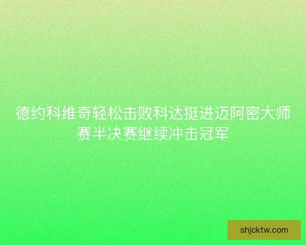 德约科维奇轻松击败科达挺进迈阿密大师赛半决赛继续冲击冠军