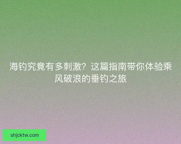 海钓究竟有多刺激？这篇指南带你体验乘风破浪的垂钓之旅