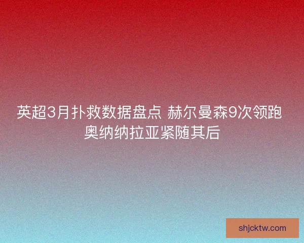 英超3月扑救数据盘点 赫尔曼森9次领跑 奥纳纳拉亚紧随其后