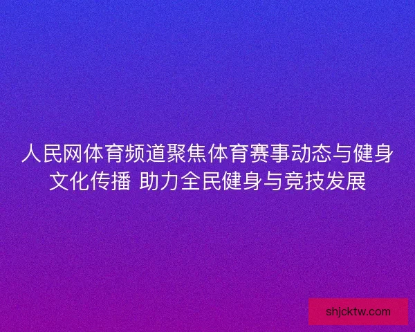 人民网体育频道聚焦体育赛事动态与健身文化传播 助力全民健身与竞技发展