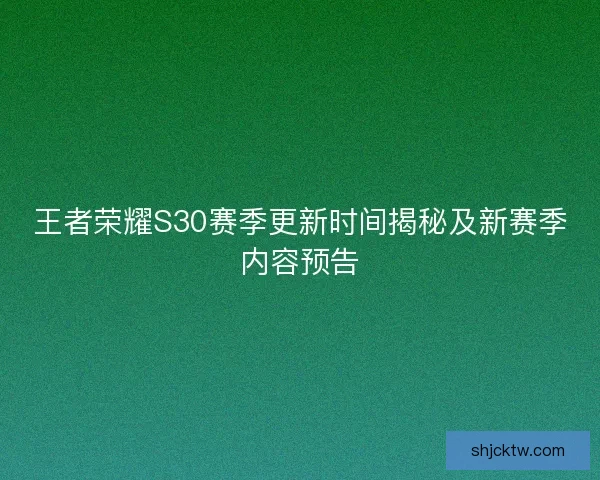 王者荣耀S30赛季更新时间揭秘及新赛季内容预告