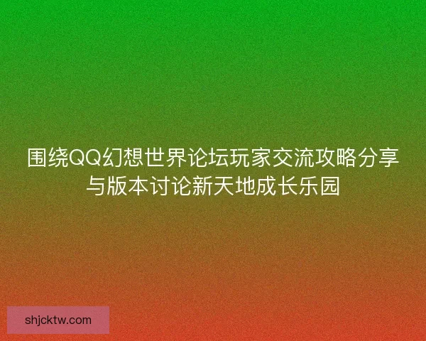 围绕QQ幻想世界论坛玩家交流攻略分享与版本讨论新天地成长乐园