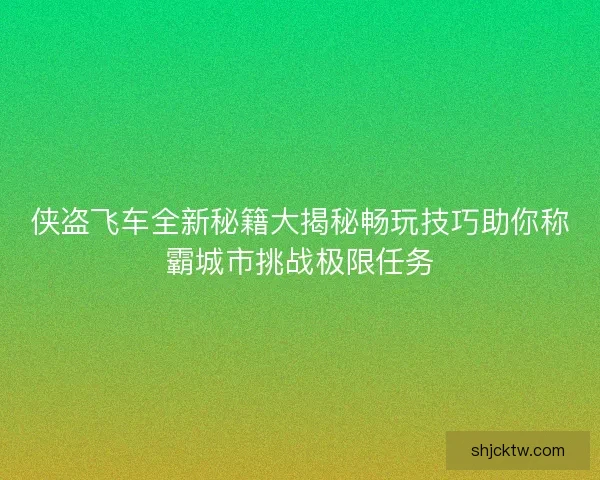 侠盗飞车全新秘籍大揭秘畅玩技巧助你称霸城市挑战极限任务