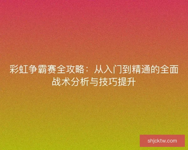 彩虹争霸赛全攻略：从入门到精通的全面战术分析与技巧提升