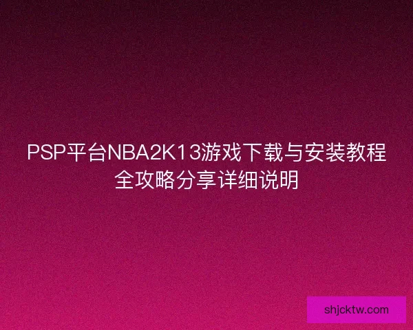 PSP平台NBA2K13游戏下载与安装教程全攻略分享详细说明