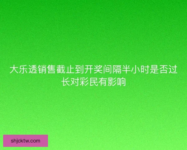 大乐透销售截止到开奖间隔半小时是否过长对彩民有影响