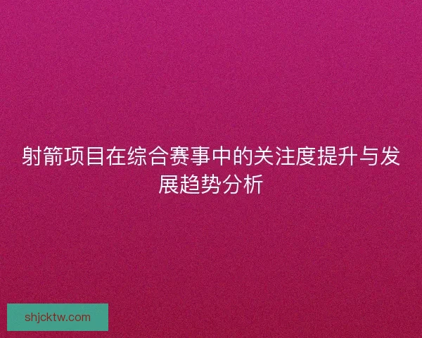 射箭项目在综合赛事中的关注度提升与发展趋势分析