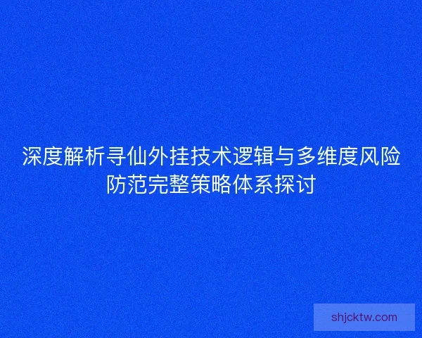 深度解析寻仙外挂技术逻辑与多维度风险防范完整策略体系探讨