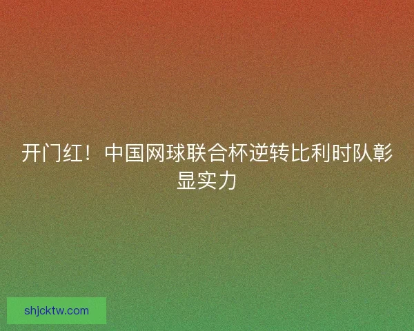 开门红！中国网球联合杯逆转比利时队彰显实力