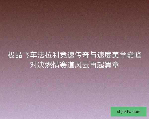 极品飞车法拉利竞速传奇与速度美学巅峰对决燃情赛道风云再起篇章