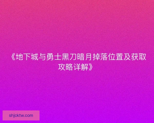 《地下城与勇士黑刀暗月掉落位置及获取攻略详解》