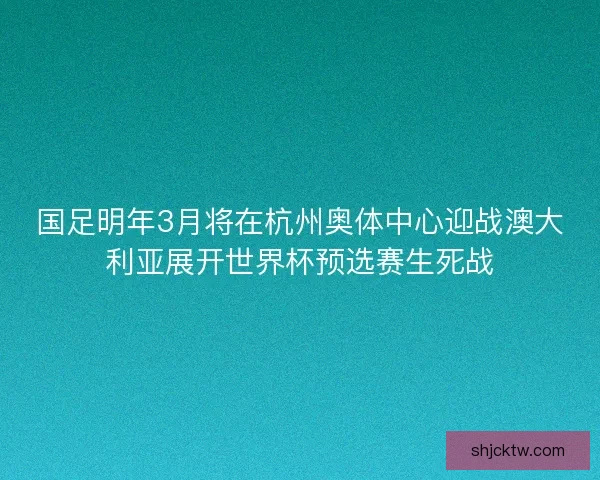 国足明年3月将在杭州奥体中心迎战澳大利亚展开世界杯预选赛生死战