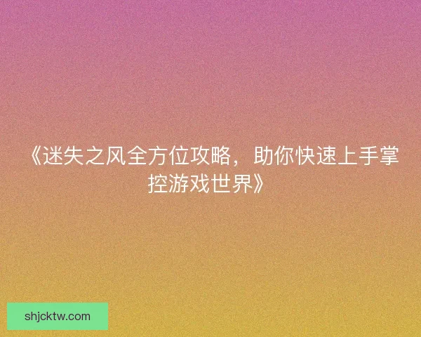 《迷失之风全方位攻略，助你快速上手掌控游戏世界》